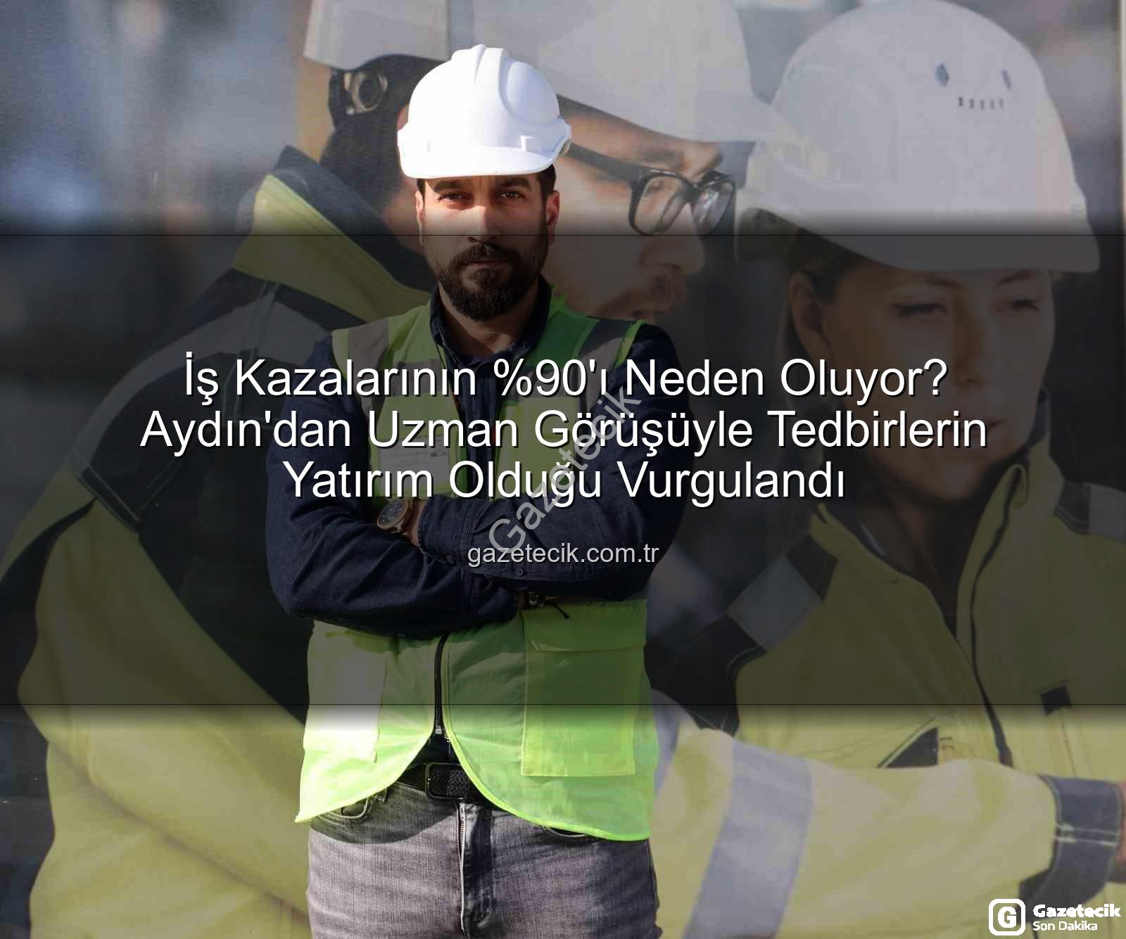 iş kazaları - İş Kazalarının 'ı Neden Oluyor? Aydın'dan Uzman Görüşüyle Tedbirlerin Yatırım Olduğu Vurgulandı