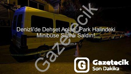 Denizli’de Dehşet Anları: Park Halindeki Minibüse Silahlı Saldırı!