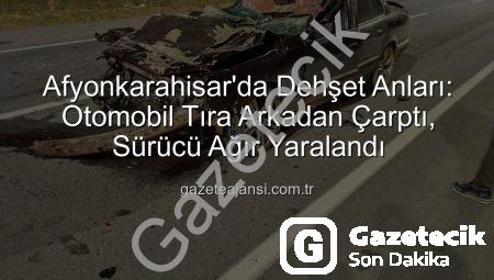 Afyonkarahisar’da Korkunç Kaza: Otomobil Tıra Arkadan Çarptı, Sürücü Ağır Yaralandı!