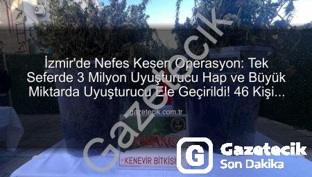 İzmir’de Nefes Kesen Operasyon: Tek Seferde 3 Milyon Uyuşturucu Hap ve Büyük Miktarda Uyuşturucu Ele Geçirildi! 46 Kişi Tutuklandı
