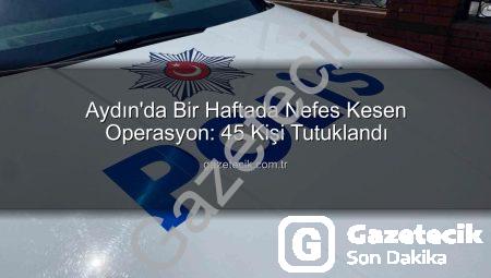 Aydın’da Bir Haftada Nefes Kesen Operasyon: 45 Kişi Tutuklandı