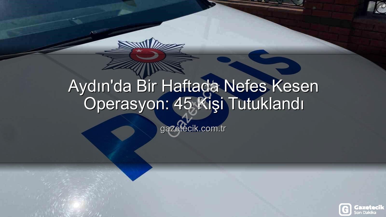 Aydın'da tutuklama - Aydın'da Bir Haftada Nefes Kesen Operasyon: 45 Kişi Tutuklandı