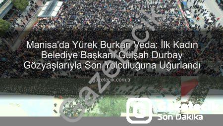 Manisa’da Yürek Burkan Veda: İlk Kadın Belediye Başkanı Gülşah Durbay Gözyaşlarıyla Son Yolculuğuna Uğurlandı