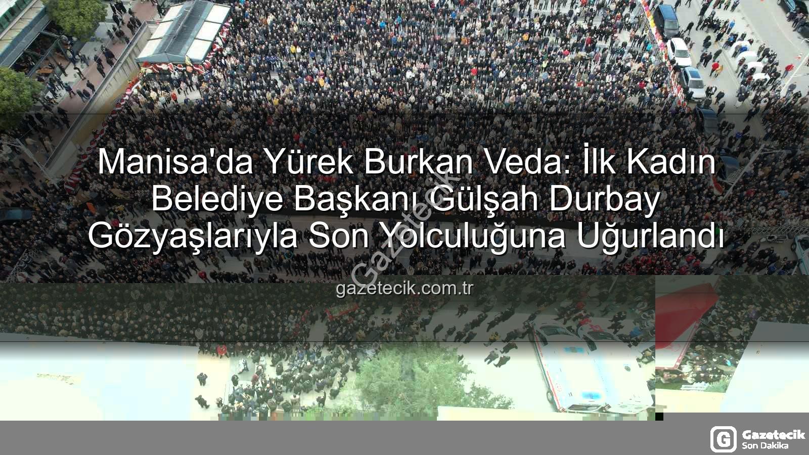 Gülşah Durbay - Manisa'da Yürek Burkan Veda: İlk Kadın Belediye Başkanı Gülşah Durbay Gözyaşlarıyla Son Yolculuğuna Uğurlandı
