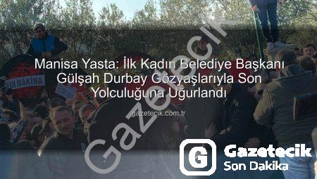 Manisa Yasta: İlk Kadın Belediye Başkanı Gülşah Durbay Gözyaşlarıyla Son Yolculuğuna Uğurlandı