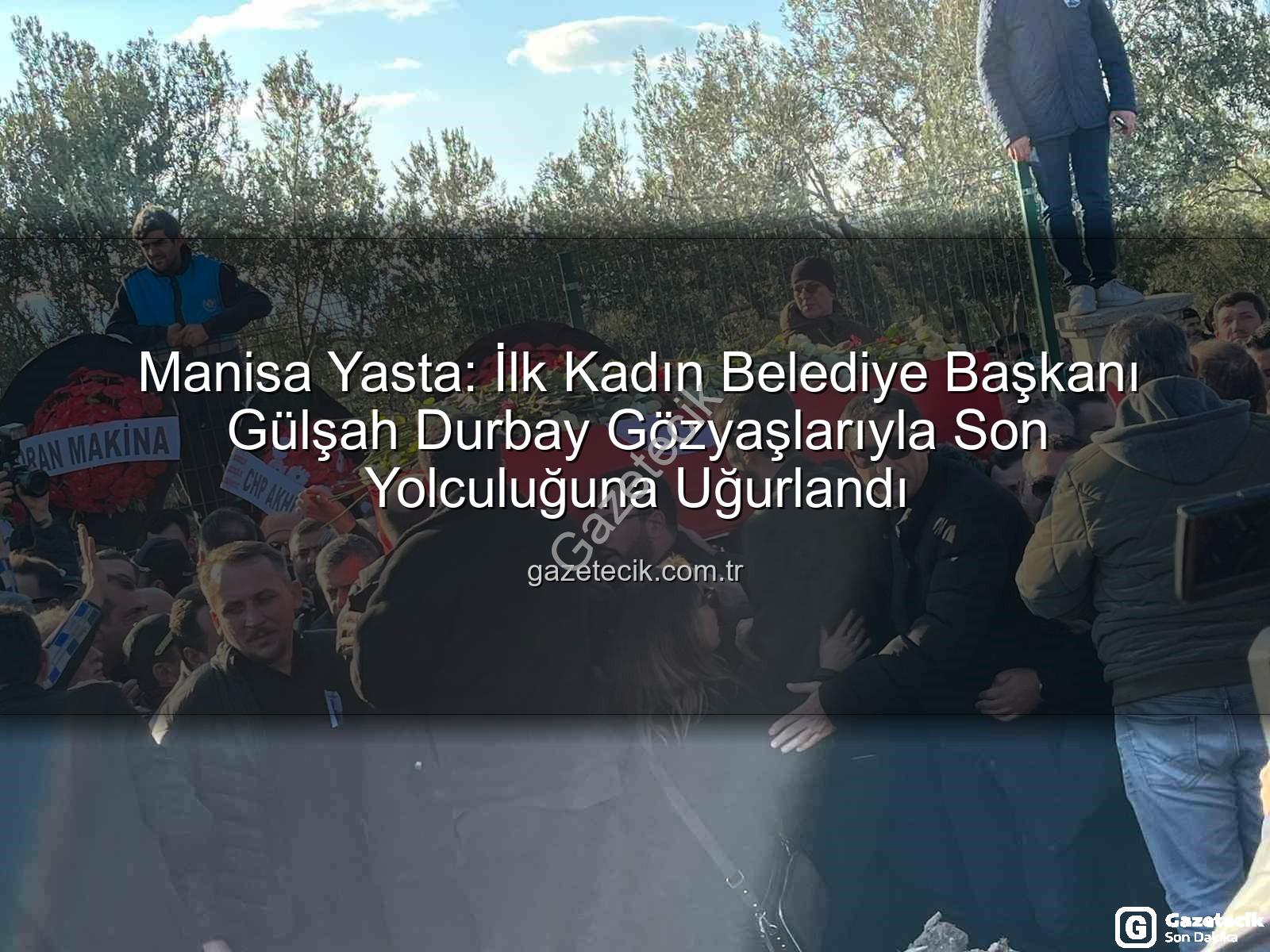 Gülşah Durbay - Manisa Yasta: İlk Kadın Belediye Başkanı Gülşah Durbay Gözyaşlarıyla Son Yolculuğuna Uğurlandı