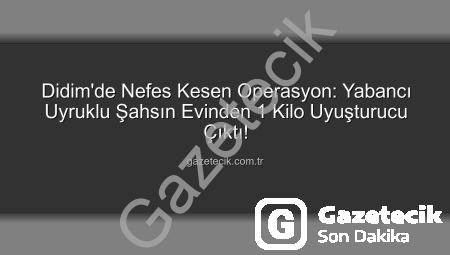 Didim’de Nefes Kesen Operasyon: Yabancı Uyruklu Şahsın Evinden 1 Kilo Uyuşturucu Çıktı!
