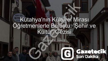 Kütahya’nın Kültürel Mirası Öğretmenlerle Buluştu: ‘Şehir ve Kültür’ Gezisi