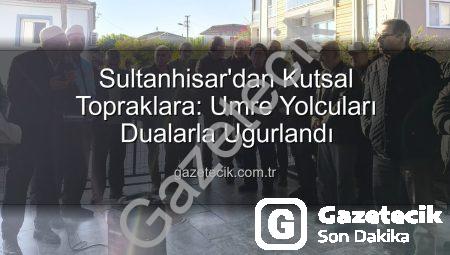 Sultanhisar’dan Kutsal Topraklara: Umre Yolcuları Dualarla Uğurlandı