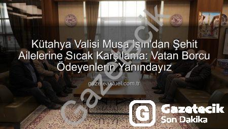 Kütahya Valisi Musa Işın’dan Şehit Ailelerine Ziyaret: Devletimiz Daima Yanınızda