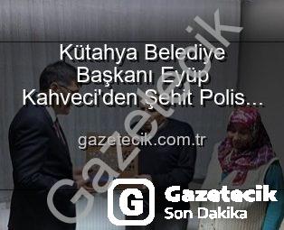 Kütahya Belediye Başkanı Eyüp Kahveci’den Şehit Polis Alaattin Özdemir’in Ailesine Anlamlı Ziyaret: Vatan Borcu Ödenirken Yalnız Bırakılmıyorlar