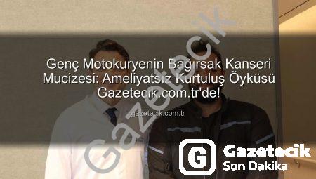 Genç Motokuryenin Bağırsak Kanseri Mucizesi: Ameliyatsız Kurtuluş Öyküsü Gazetecik.com.tr’de!