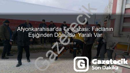 Afyonkarahisar’da Tır Kazası: Facianın Eşiğinden Dönüldü, Yaralı Var