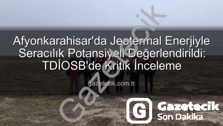 Afyonkarahisar’da Jeotermal Enerjiyle Seracılık Potansiyeli Değerlendirildi: TDİOSB’de Kritik İnceleme