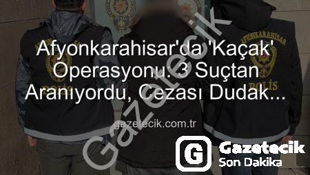 Afyonkarahisar’da ‘Kaçak’ Operasyonu: 3 Suçtan Aranıyordu, Cezası Dudak Uçuklattı!