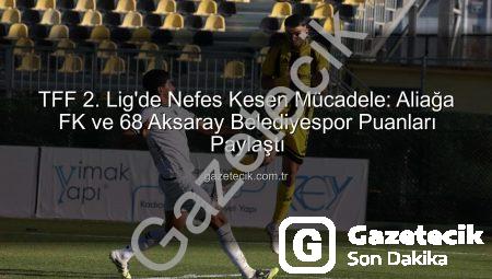 TFF 2. Lig’de Nefes Kesen Mücadele: Aliağa FK ve 68 Aksaray Belediyespor Puanları Paylaştı