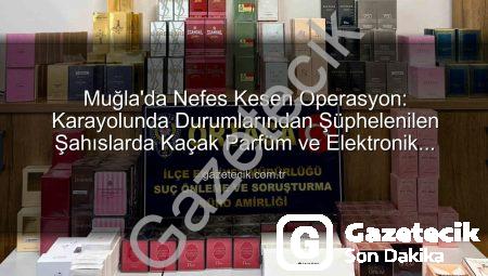 Muğla’da Nefes Kesen Operasyon: Karayolunda Durumlarından Şüphelenilen Şahıslarda Kaçak Parfüm ve Elektronik Eşya Ele Geçirildi!