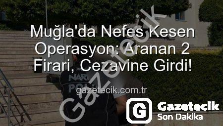 Muğla’da Nefes Kesen Operasyon: Aranan 2 Firari, Cezavine Girdi!