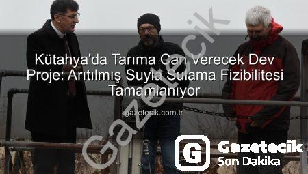 Kütahya’da Tarıma Can Verecek Dev Proje: Arıtılmış Suyla Sulama Fizibilitesi Tamamlanıyor