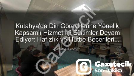 Kütahya’da Din Görevlilerine Yönelik Kapsamlı Hizmet İçi Eğitimler Devam Ediyor: Hafızlık ve Hutbe Becerileri Güçleniyor