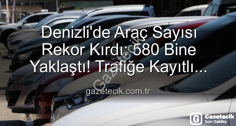 Denizli araç sayısı - Denizli'de Araç Sayısı Rekor Kırdı: 580 Bine Yaklaştı! Trafiğe Kayıtlı Taşıtlar Artıyor