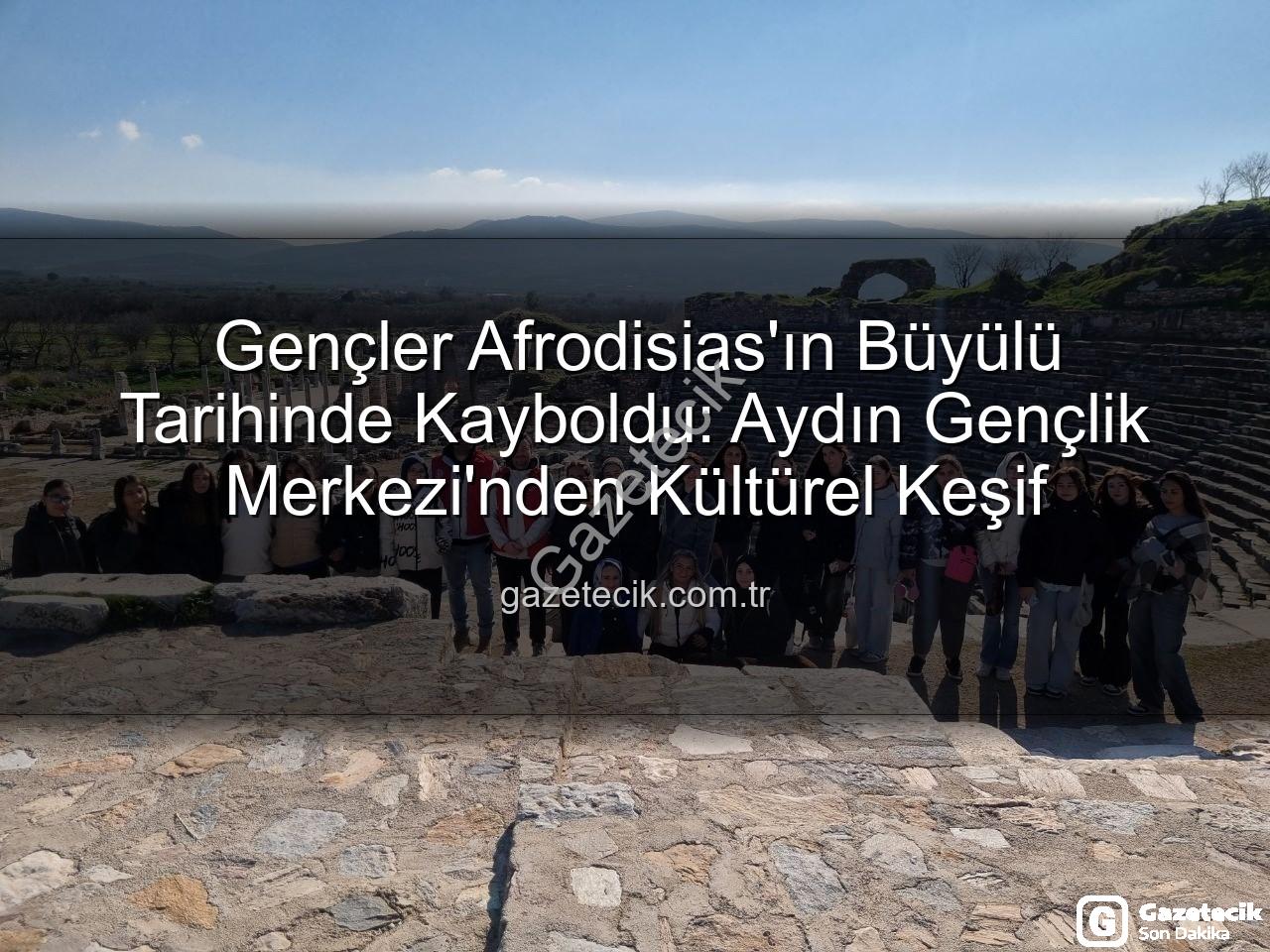 Afrodisias Antik Kenti - Gençler Afrodisias'ın Büyülü Tarihinde Kayboldu: Aydın Gençlik Merkezi'nden Kültürel Keşif