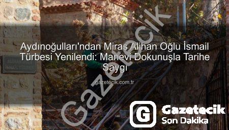 Aydınoğulları’ndan Miras Alihan Oğlu İsmail Türbesi Yenilendi: Manevi Dokunuşla Tarihe Saygı