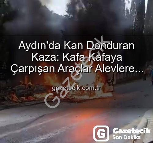 aydın kaza - Aydın'da Kan Donduran Kaza: Kafa Kafaya Çarpışan Araçlar Alevlere Teslim Oldu, 2 Yaralı