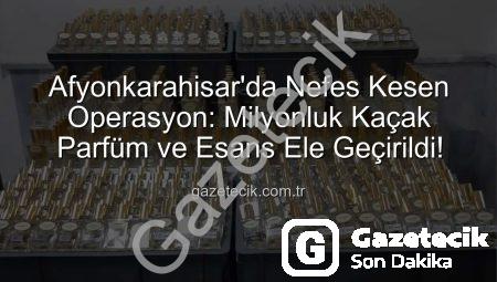 Afyonkarahisar’da Nefes Kesen Operasyon: Milyonluk Kaçak Parfüm ve Esans Ele Geçirildi!