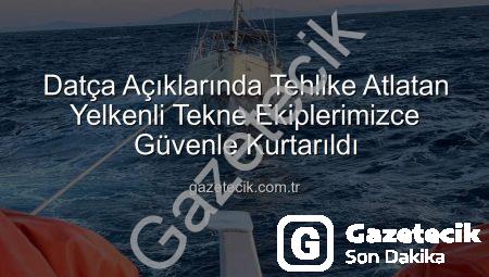 Datça Açıklarında Tehlike Atlatan Yelkenli Tekne Ekiplerimizce Güvenle Kurtarıldı