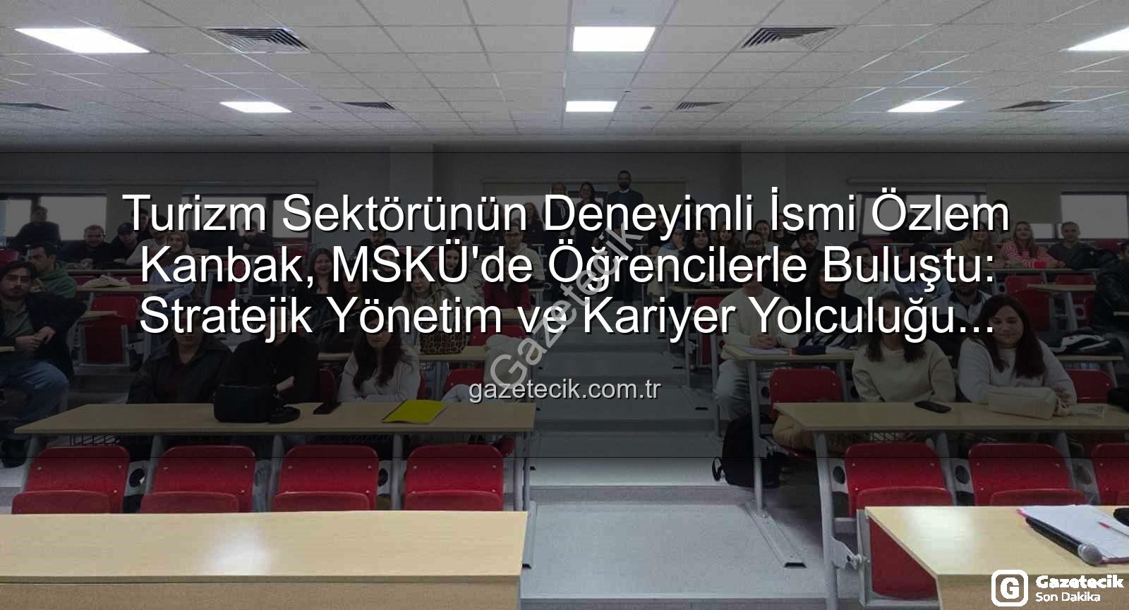 turizm sektörü deneyimi - Turizm Sektörünün Deneyimli İsmi Özlem Kanbak, MSKÜ'de Öğrencilerle Buluştu: Stratejik Yönetim ve Kariyer Yolculuğu Masaya Yatırıldı