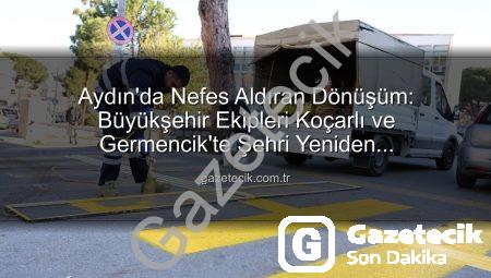 Aydın’da Nefes Aldıran Dönüşüm: Büyükşehir Ekipleri Koçarlı ve Germencik’te Şehri Yeniden Şekillendiriyor