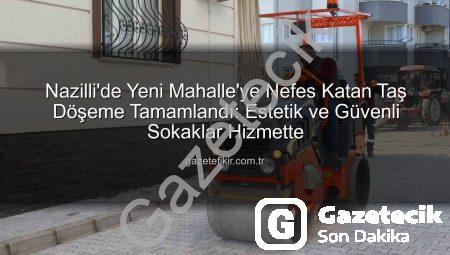 Nazilli Yeni Mahalle’de Taş Döşeme Çalışması Tamamlandı: Estetik ve Güvenli Sokaklar Hizmete Açıldı