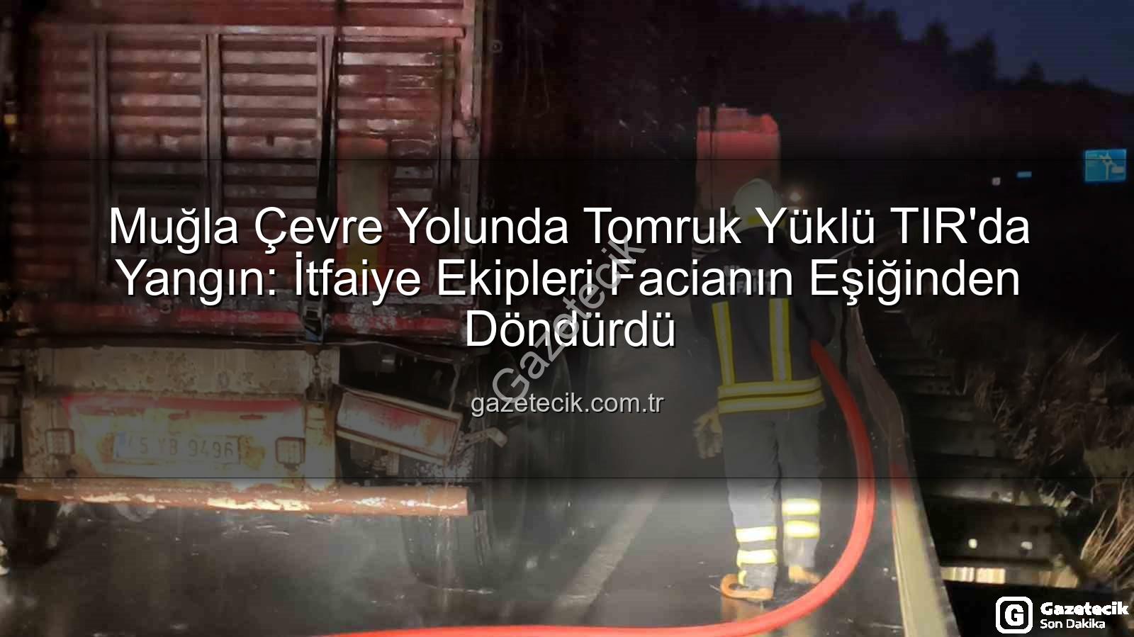 Muğla TIR Yangını - Muğla Çevre Yolunda Tomruk Yüklü TIR'da Yangın: İtfaiye Ekipleri Facianın Eşiğinden Döndürdü