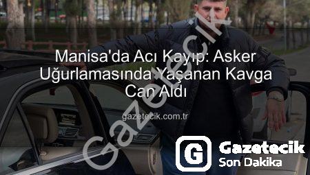 Manisa’da Acı Kayıp: Asker Uğurlamasında Yaşanan Kavga Can Aldı
