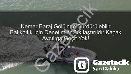 Kemer Baraj Gölü’nde Sürdürülebilir Balıkçılık İçin Denetimler Sıkılaştırıldı: Kaçak Avcılığa Geçit Yok!