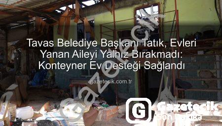 Tavas Belediye Başkanı Tatık, Evleri Yanan Aileyi Yalnız Bırakmadı: Konteyner Ev Desteği Sağlandı