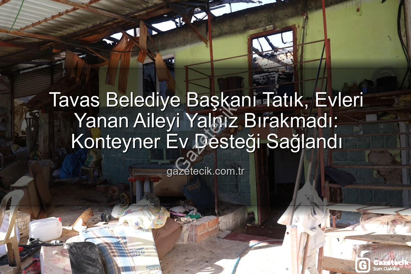 Tavas ev yangını - Tavas Belediye Başkanı Tatık, Evleri Yanan Aileyi Yalnız Bırakmadı: Konteyner Ev Desteği Sağlandı