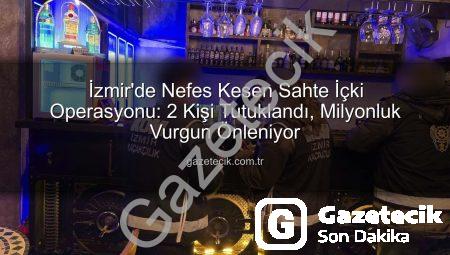 İzmir’de Nefes Kesen Sahte İçki Operasyonu: 2 Kişi Tutuklandı, Milyonluk Vurgun Önleniyor