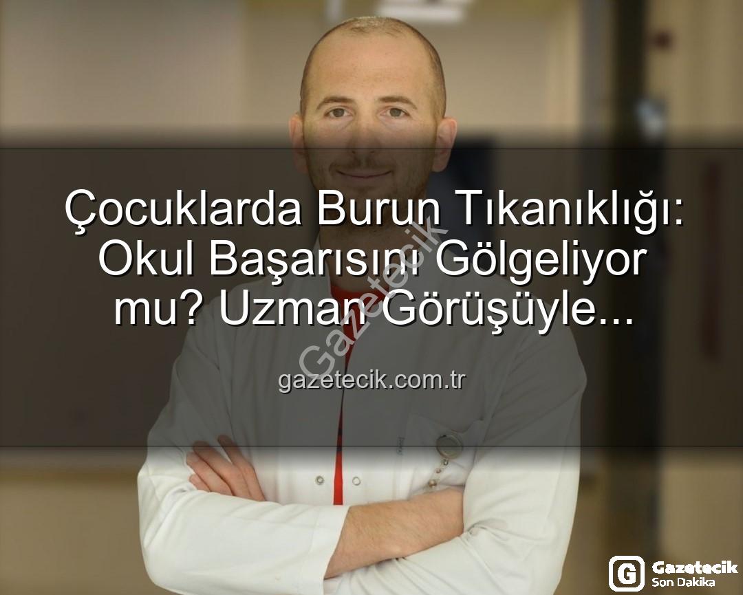 Çocuklarda Burun Tıkanıklığı: Okul Başarısını Gölgeliyor mu? Uzman Görüşüyle Detaylar gazetecik.com.tr'de