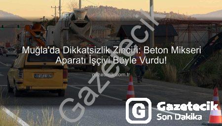 Muğla’da Dikkatsizlik Zinciri: Beton Mikseri Aparatı İşçiyi Böyle Vurdu!