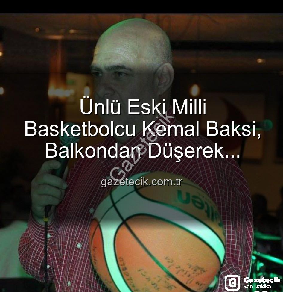 Kemal Baksi - Ünlü Eski Milli Basketbolcu Kemal Baksi, Balkondan Düşerek Hayatını Kaybetti: Soruşturma Başlatıldı