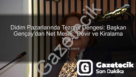 Didim Pazarlarında Tezgah Dengesi: Başkan Gençay’dan Net Mesaj: ‘Devir ve Kiralama Yok!’