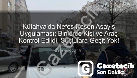 Kütahya’da Nefes Kesen Asayiş Uygulaması: Binlerce Kişi ve Araç Kontrol Edildi, Suçlulara Geçit Yok!