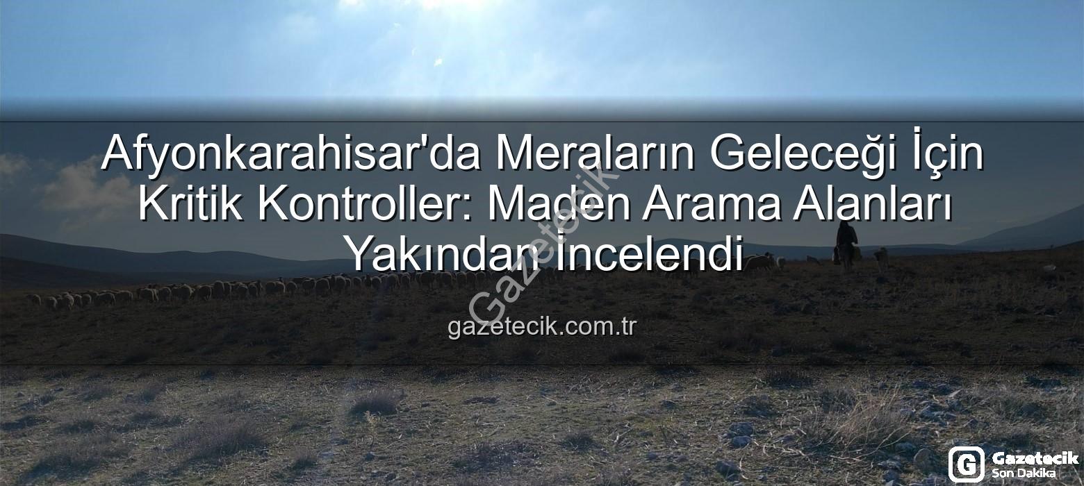 maden arama alanları - Afyonkarahisar'da Meraların Geleceği İçin Kritik Kontroller: Maden Arama Alanları Yakından İncelendi