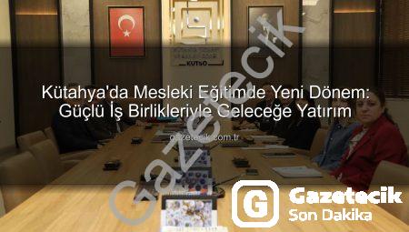 Kütahya’da Mesleki Eğitimde Yeni Dönem: Güçlü İş Birlikleriyle Geleceğe Yatırım