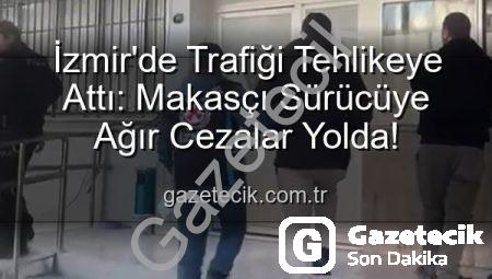 İzmir’de Trafiği Tehlikeye Attı: Makasçı Sürücüye Ağır Cezalar Yolda!
