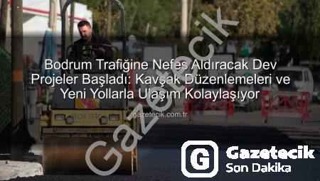 Bodrum Trafiğine Nefes Aldıracak Dev Projeler Başladı: Kavşak Düzenlemeleri ve Yeni Yollarla Ulaşım Kolaylaşıyor