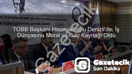 TOBB Başkanı Hisarcıklıoğlu Denizli’de: İş Dünyasına Moral ve Güç Kaynağı Oldu