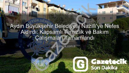 Aydın Büyükşehir Belediyesi Nazilli’ye Nefes Aldırdı: Kapsamlı Temizlik ve Bakım Çalışmaları Tamamlandı